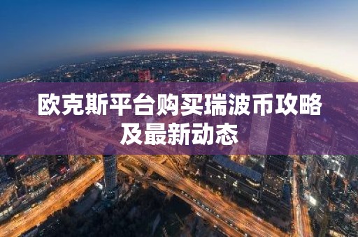 欧克斯平台购买瑞波币攻略及最新动态