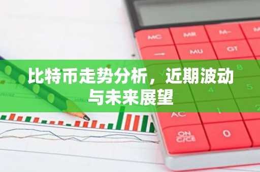 比特币走势分析，近期波动与未来展望