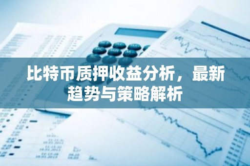 比特币质押收益分析，最新趋势与策略解析