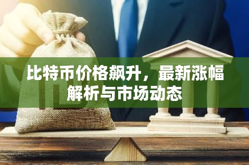 比特币价格飙升，最新涨幅解析与市场动态