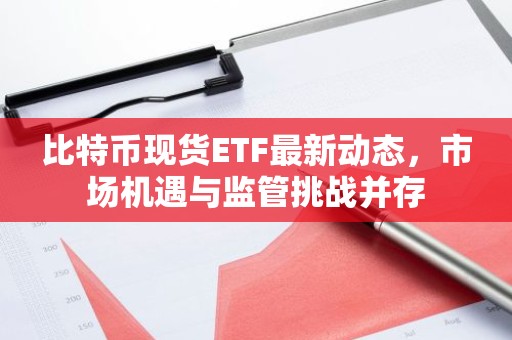比特币现货ETF最新动态，市场机遇与监管挑战并存