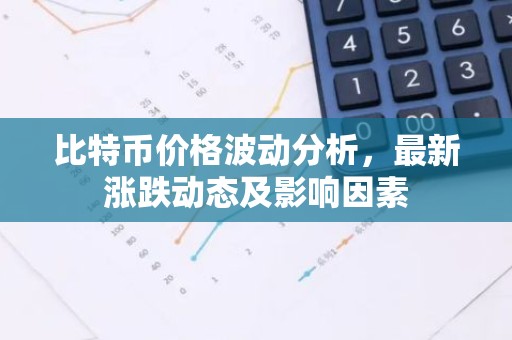 比特币价格波动分析，最新涨跌动态及影响因素