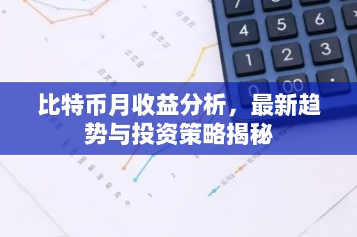 比特币月收益分析，最新趋势与投资策略揭秘