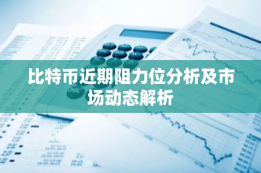 比特币近期阻力位分析及市场动态解析