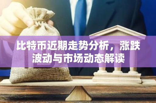 比特币近期走势分析，涨跌波动与市场动态解读