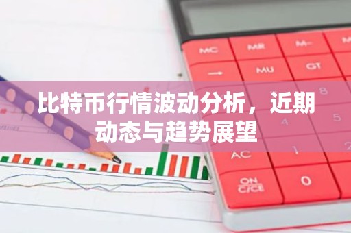 比特币行情波动分析，近期动态与趋势展望
