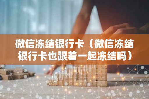 微信冻结银行卡（微信冻结银行卡也跟着一起冻结吗）