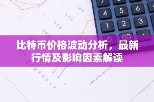 比特币价格波动分析，最新行情及影响因素解读