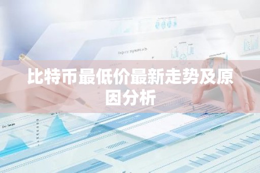 比特币最低价最新走势及原因分析