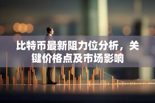 比特币最新阻力位分析，关键价格点及市场影响
