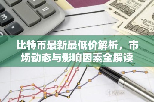 比特币最新最低价解析，市场动态与影响因素全解读