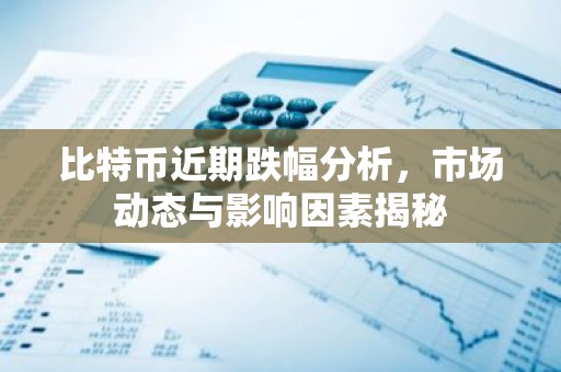 比特币近期跌幅分析，市场动态与影响因素揭秘