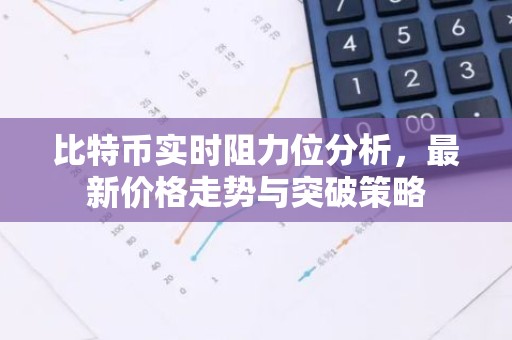 比特币实时阻力位分析，最新价格走势与突破策略