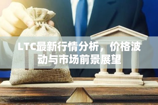 LTC最新行情分析，价格波动与市场前景展望