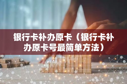 银行卡补办原卡（银行卡补办原卡号最简单方法）