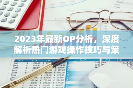 2023年最新OP分析，深度解析热门游戏操作技巧与策略