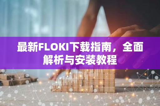 最新FLOKI下载指南，全面解析与安装教程