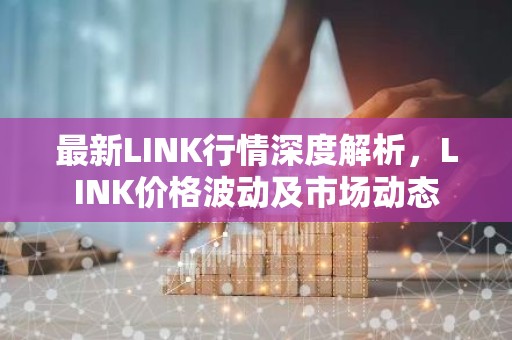 最新LINK行情深度解析，LINK价格波动及市场动态