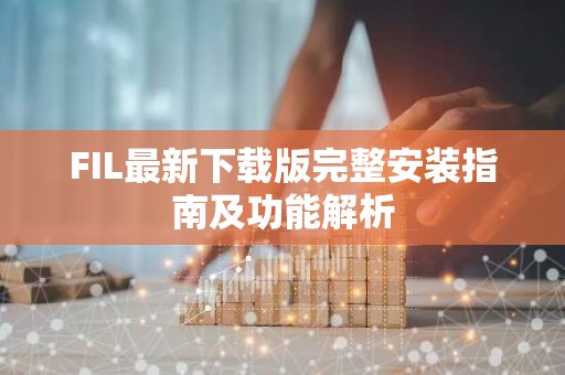 FIL最新下载版完整安装指南及功能解析