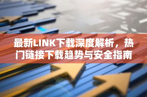 最新LINK下载深度解析，热门链接下载趋势与安全指南