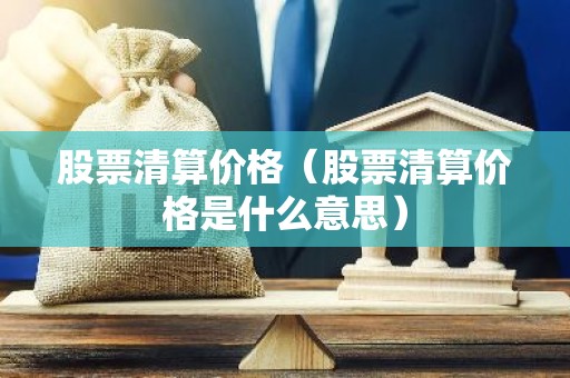 股票清算价格（股票清算价格是什么意思）