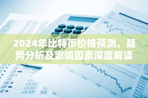2024年比特币价格预测，趋势分析及影响因素深度解读