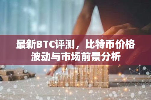 最新BTC评测，比特币价格波动与市场前景分析