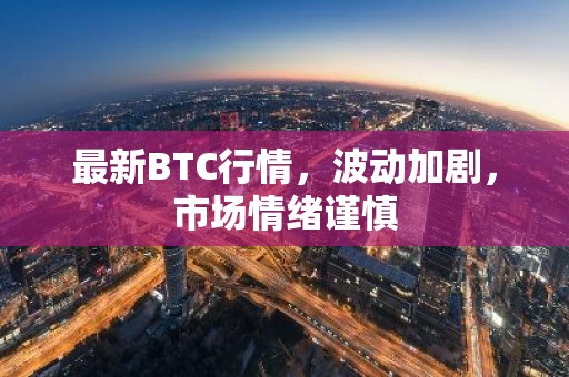 最新BTC行情，波动加剧，市场情绪谨慎