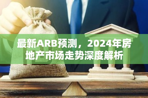 最新ARB预测，2024年房地产市场走势深度解析