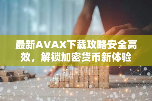 最新AVAX下载攻略安全高效，解锁加密货币新体验