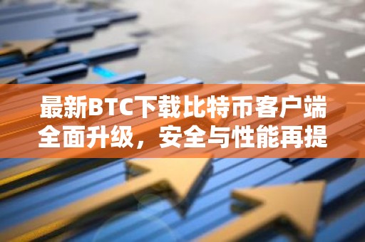 最新BTC下载比特币客户端全面升级，安全与性能再提升