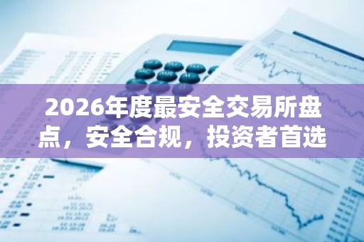 2026年度最安全交易所盘点，安全合规，投资者首选