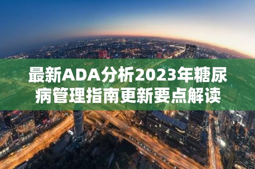 最新ADA分析2023年糖尿病管理指南更新要点解读