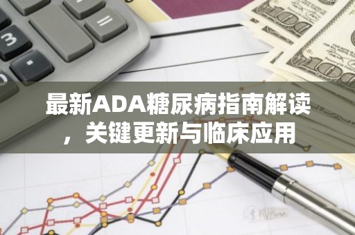 最新ADA糖尿病指南解读，关键更新与临床应用