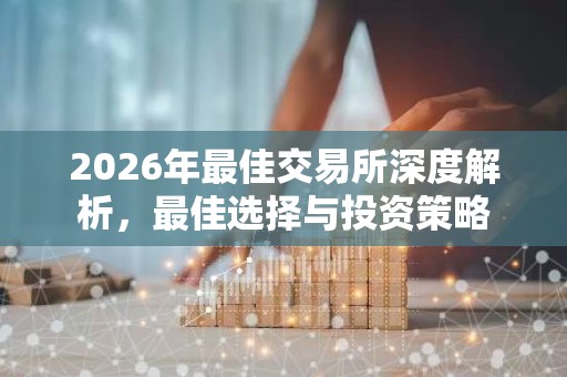 2026年最佳交易所深度解析，最佳选择与投资策略