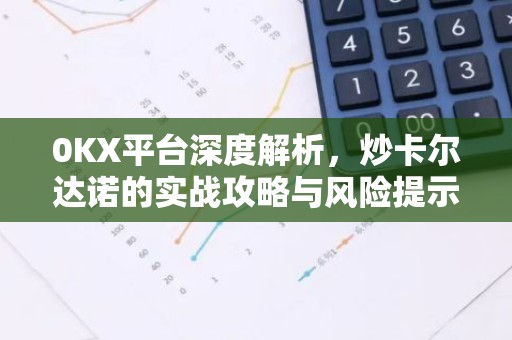 0KX平台深度解析，炒卡尔达诺的实战攻略与风险提示