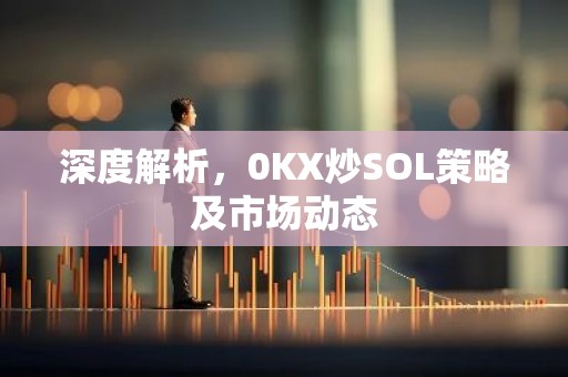 深度解析，0KX炒SOL策略及市场动态
