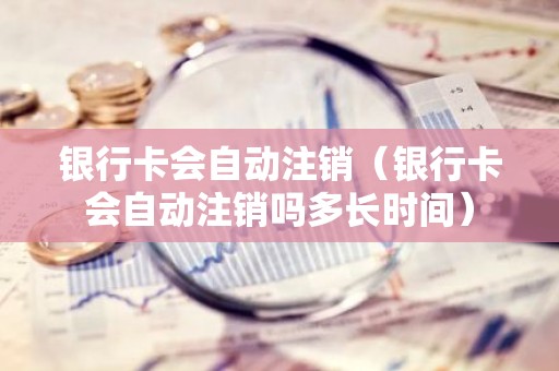 银行卡会自动注销（银行卡会自动注销吗多长时间）