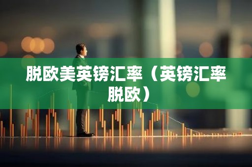 脱欧美英镑汇率（英镑汇率 脱欧）