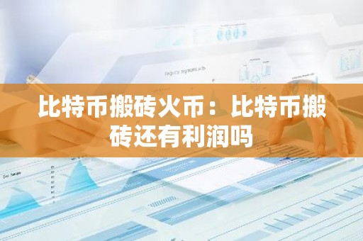 比特币搬砖火币：比特币搬砖还有利润吗