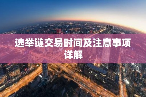 选举链交易时间及注意事项详解