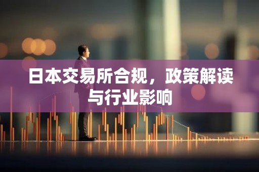 日本交易所合规，政策解读与行业影响