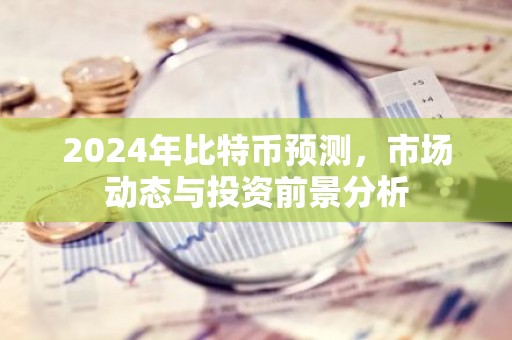 2024年比特币预测，市场动态与投资前景分析