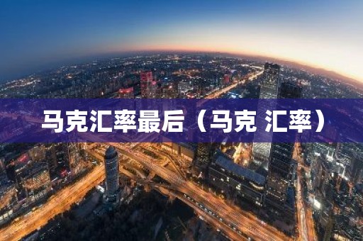 马克汇率最后（马克 汇率）