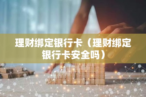 理财绑定银行卡（理财绑定银行卡安全吗）