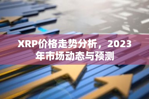XRP价格走势分析，2023年市场动态与预测