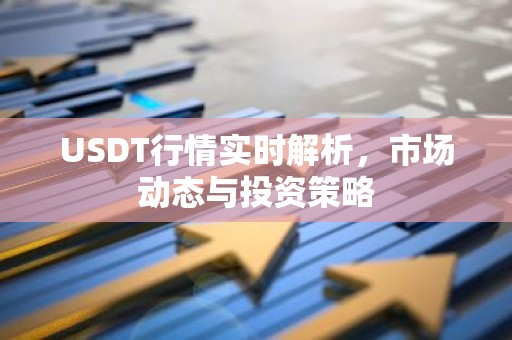 USDT行情实时解析，市场动态与投资策略