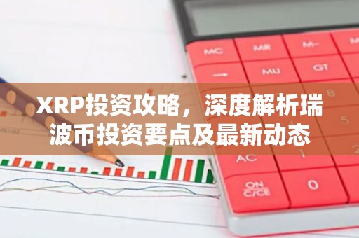 XRP投资攻略，深度解析瑞波币投资要点及最新动态