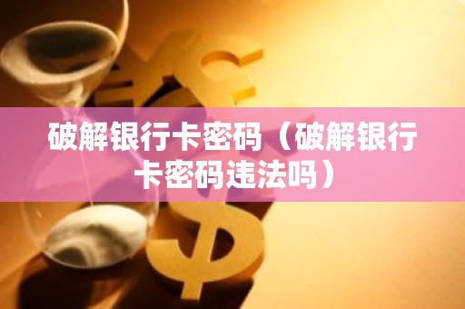 破解银行卡密码（破解银行卡密码违法吗）