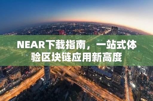 NEAR下载指南，一站式体验区块链应用新高度